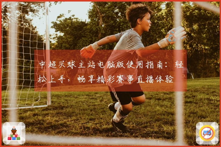 中超买球主站电脑版使用指南：轻松上手，畅享精彩赛事直播体验