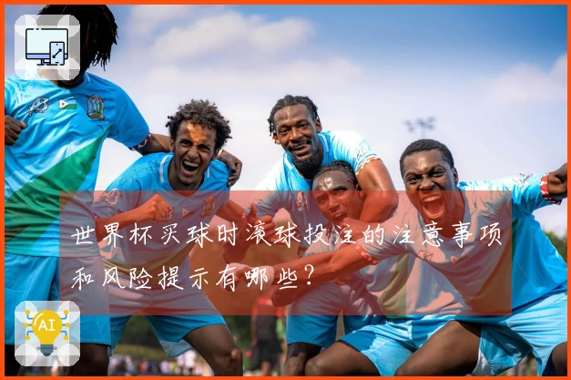 世界杯买球时滚球投注的注意事项和风险提示有哪些？