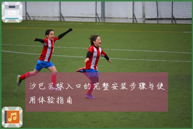 沙巴买球入口的完整安装步骤与使用体验指南