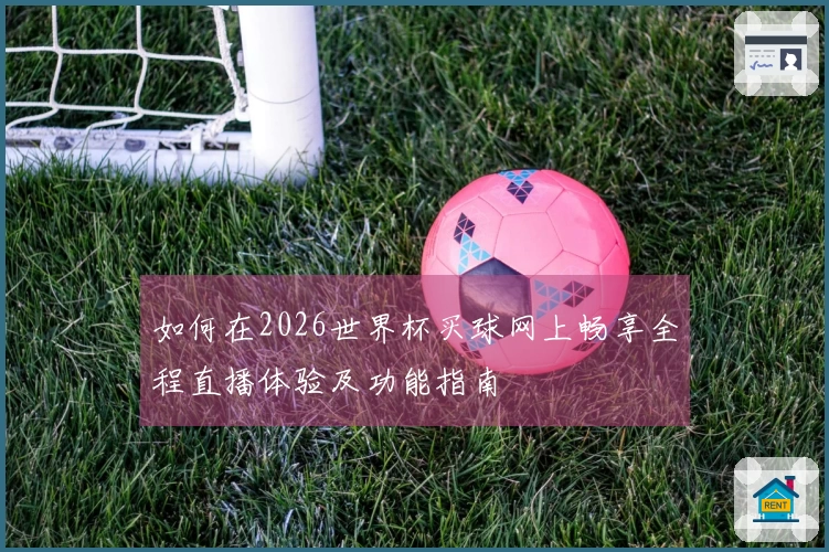 如何在2026世界杯买球网上畅享全程直播体验及功能指南