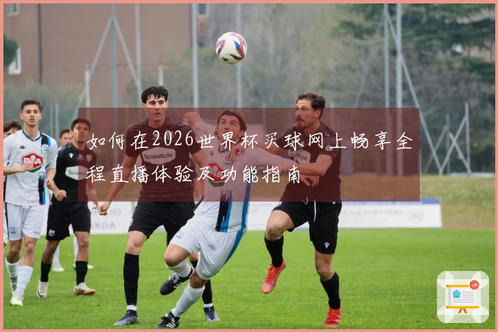 如何在2026世界杯买球网上畅享全程直播体验及功能指南