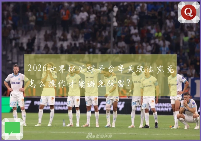 2026世界杯买球平台串关玩法究竟怎么操作才能避免踩雷？