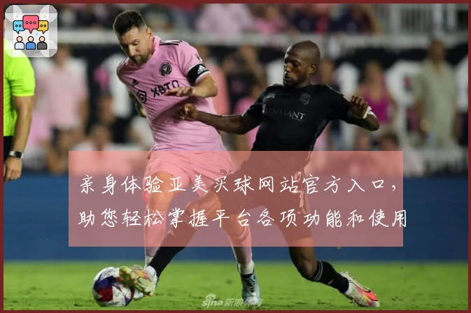 亲身体验亚美买球网站官方入口，助您轻松掌握平台各项功能和使用技巧