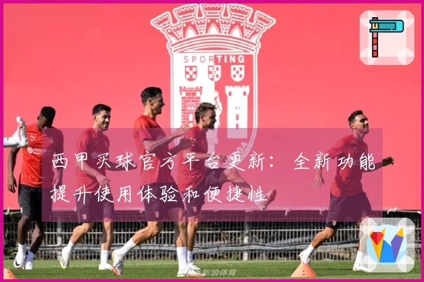 西甲买球官方平台更新：全新功能提升使用体验和便捷性