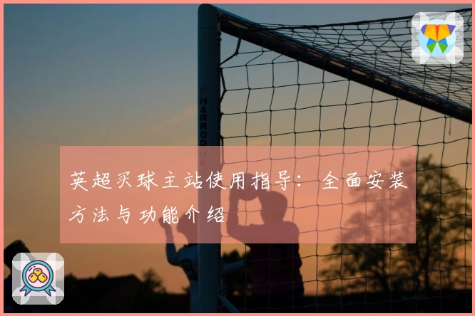 英超买球主站使用指导：全面安装方法与功能介绍