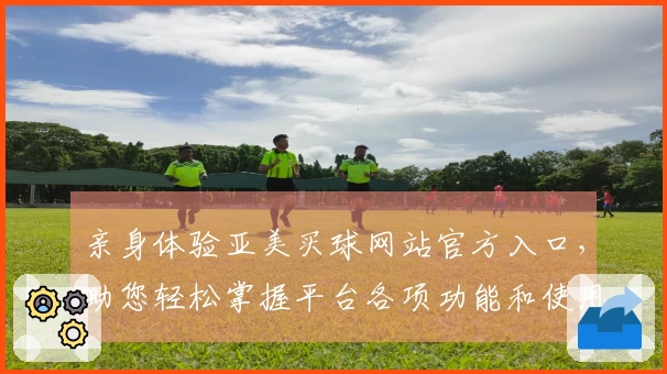 亲身体验亚美买球网站官方入口，助您轻松掌握平台各项功能和使用技巧