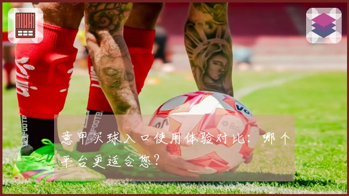 意甲买球入口使用体验对比：哪个平台更适合您？