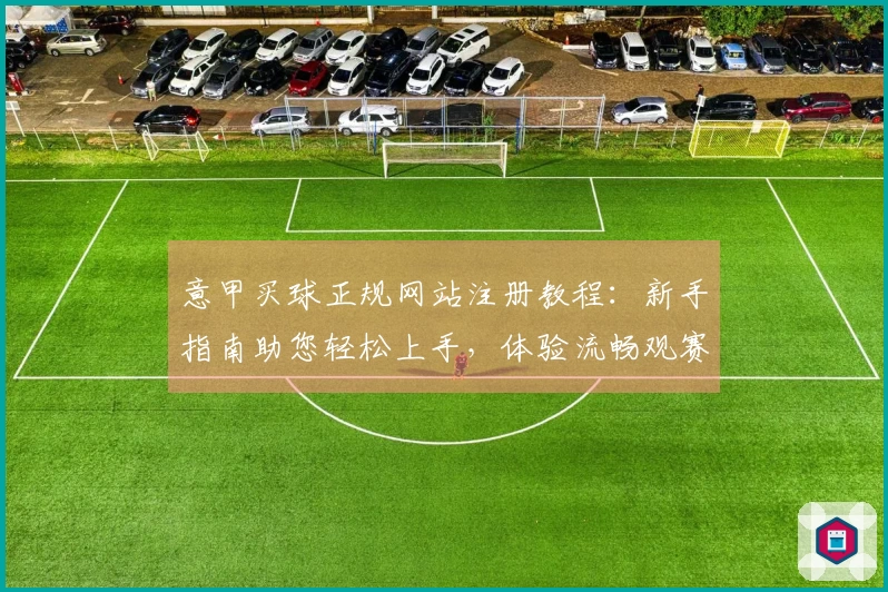 意甲买球正规网站注册教程：新手指南助您轻松上手，体验流畅观赛