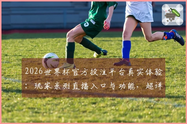 2026世界杯官方投注平台真实体验：玩家亲测直播入口与功能，超详细使用指南