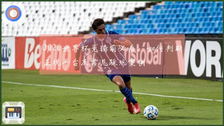 2026世界杯竞猜前必看：如何判断正规平台及常见踩坑案例
