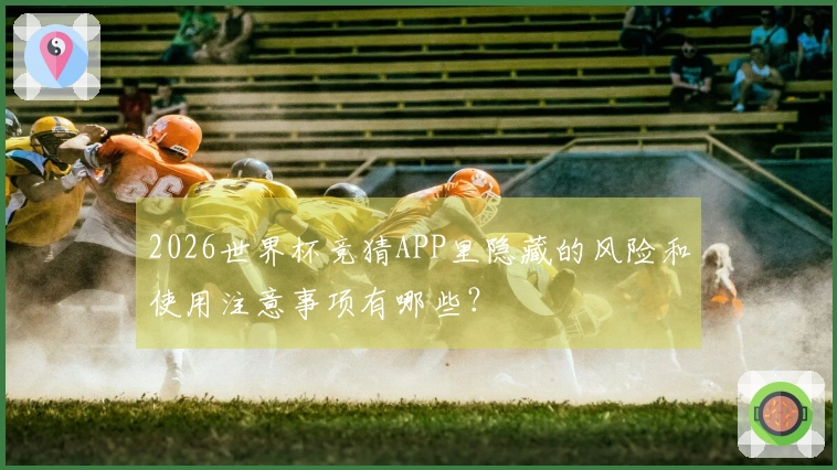 2026世界杯竞猜APP里隐藏的风险和使用注意事项有哪些？