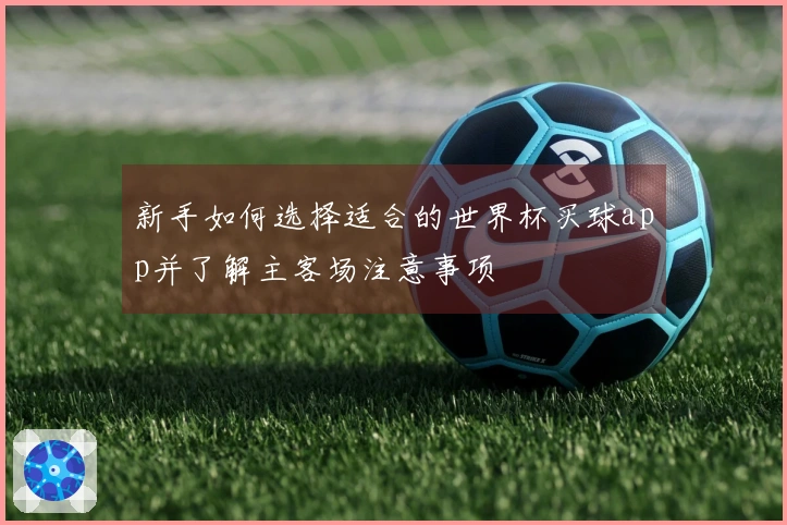 新手如何选择适合的世界杯买球app并了解主客场注意事项