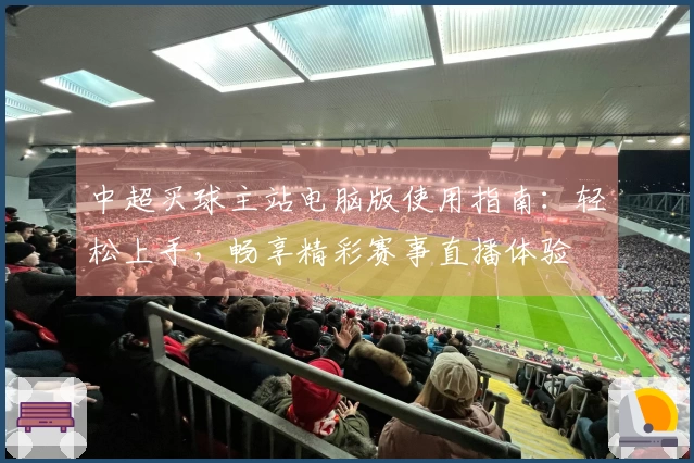 中超买球主站电脑版使用指南：轻松上手，畅享精彩赛事直播体验
