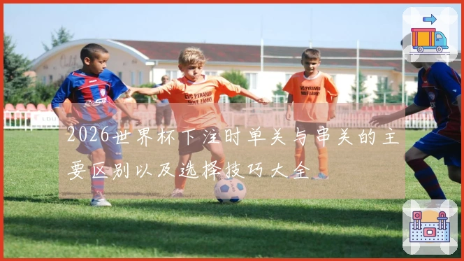 2026世界杯下注时单关与串关的主要区别以及选择技巧大全