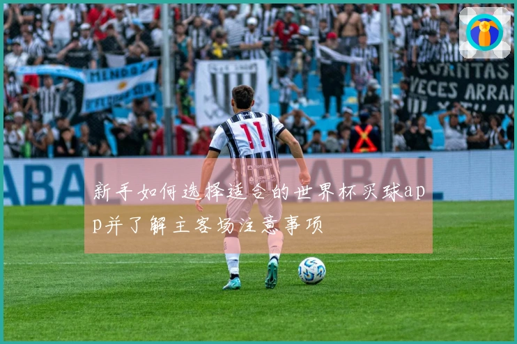 新手如何选择适合的世界杯买球app并了解主客场注意事项