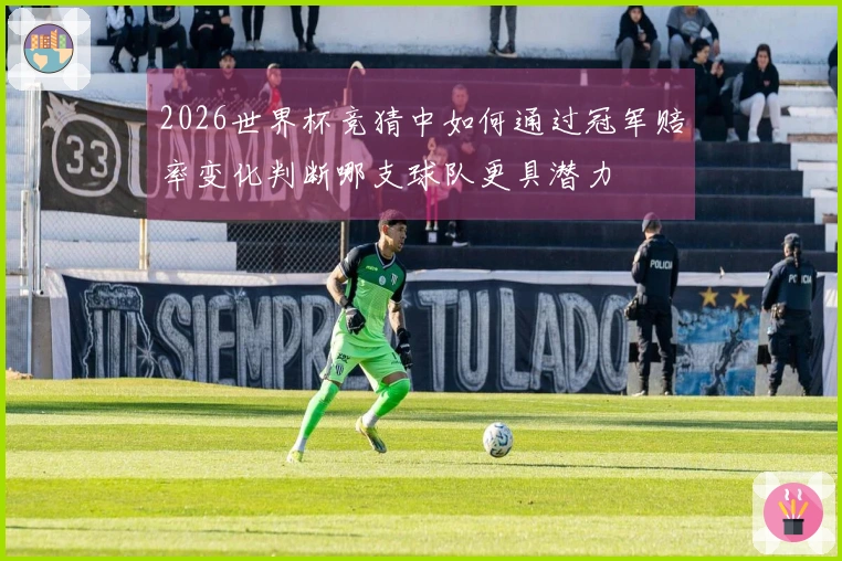 2026世界杯竞猜中如何通过冠军赔率变化判断哪支球队更具潜力