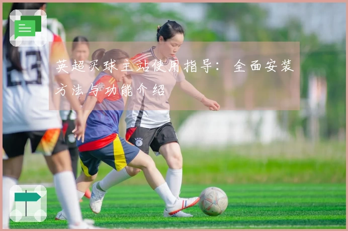 英超买球主站使用指导：全面安装方法与功能介绍