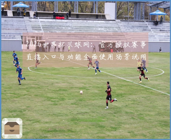 2026世界杯买球网：官方授权赛事直播入口与功能全面使用场景说明