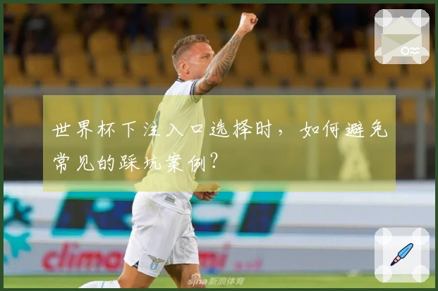 世界杯下注入口选择时,如何避免常见的踩坑案例?